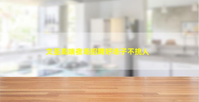 文圣高端夜场招聘好场子不挑人