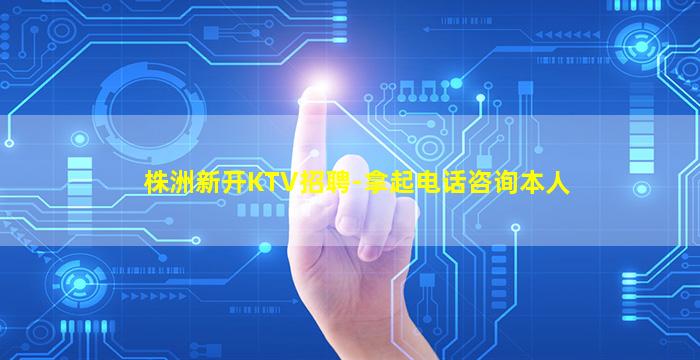 株洲新开KTV招聘-拿起电话咨询本人